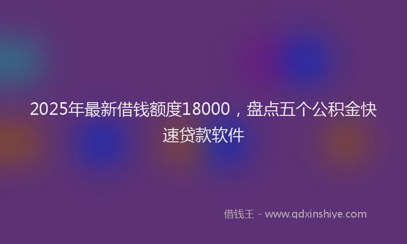 2025年最新借钱额度18000，盘点五个公积金快速贷款软件