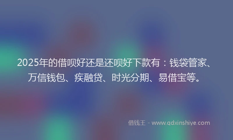 2025年的借呗好还是还呗好下款有：钱袋管家、万信钱包、疾融贷、时光分期、易借宝等。