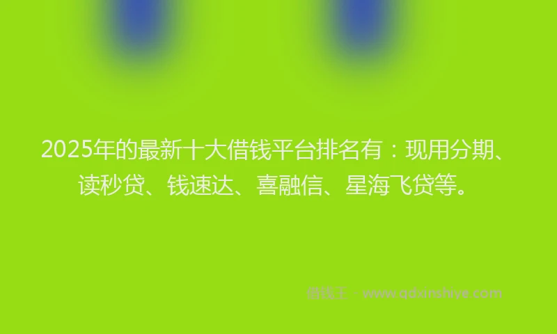 2025年的最新十大借钱平台排名有：现用分期、读秒贷、钱速达、喜融信、星海飞贷等。