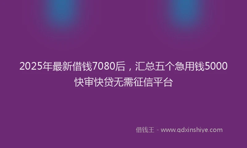 2025年最新借钱7080后，汇总五个急用钱5000快审快贷无需征信平台