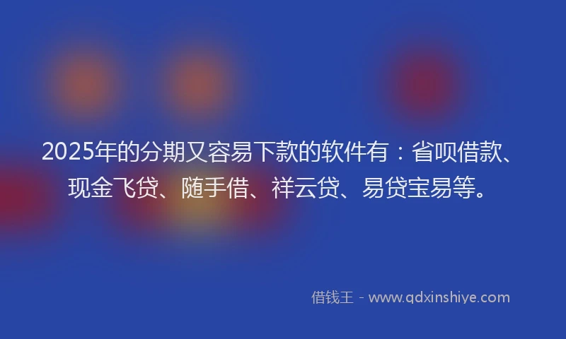 2025年的分期又容易下款的软件有：省呗借款、现金飞贷、随手借、祥云贷、易贷宝易等。