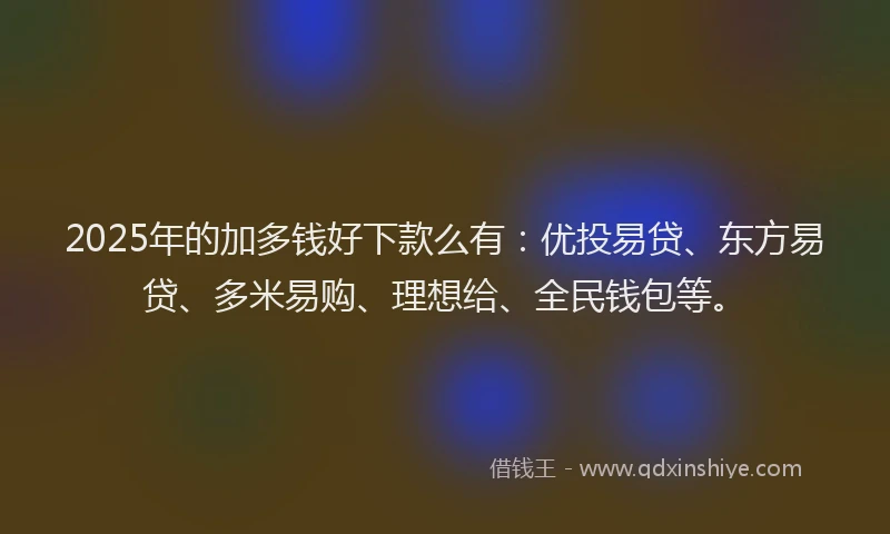 2025年的加多钱好下款么有：优投易贷、东方易贷、多米易购、理想给、全民钱包等。