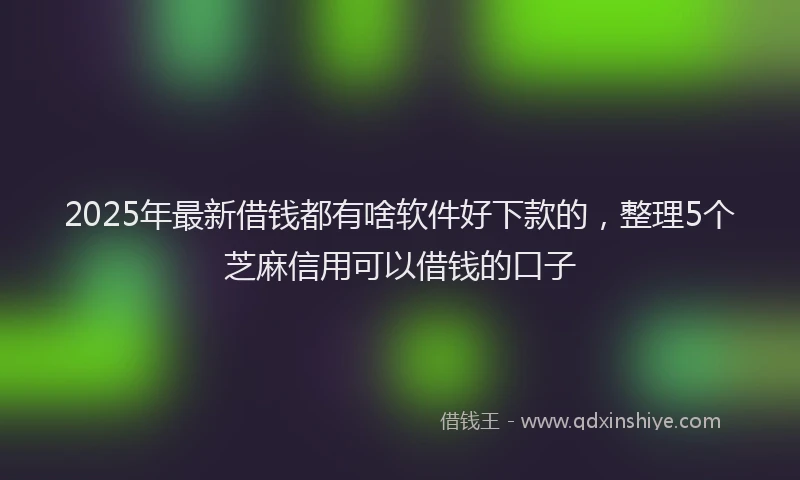 2025年最新借钱都有啥软件好下款的，整理5个芝麻信用可以借钱的口子