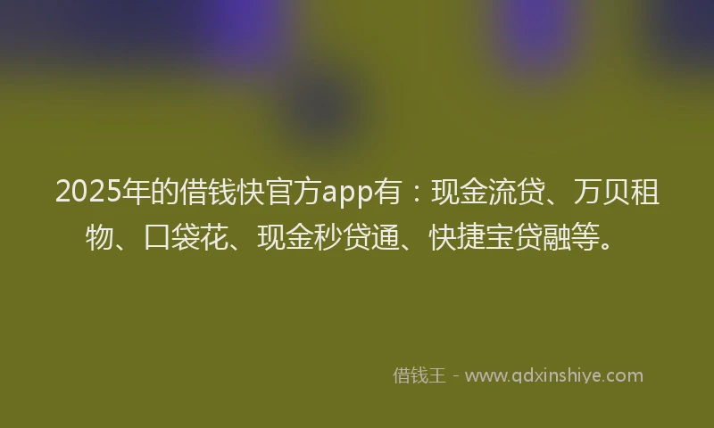 2025年的借钱快官方app有：现金流贷、万贝租物、口袋花、现金秒贷通、快捷宝贷融等。