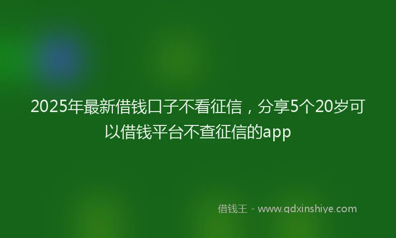 2025年最新借钱口子不看征信，分享5个20岁可以借钱平台不查征信的app