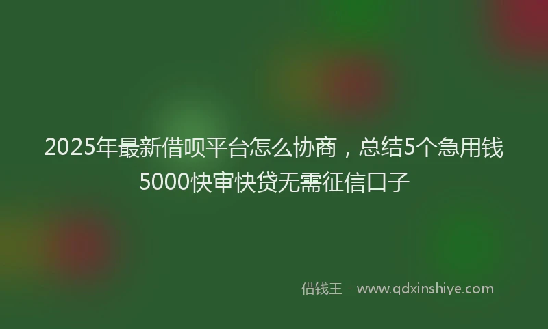 2025年最新借呗平台怎么协商，总结5个急用钱5000快审快贷无需征信口子