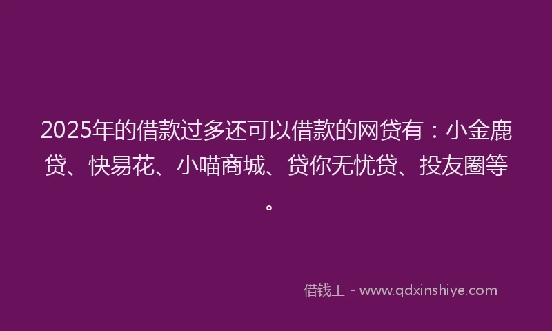 2025年的借款过多还可以借款的网贷有：小金鹿贷、快易花、小喵商城、贷你无忧贷、投友圈等。