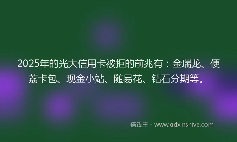 2025年的光大信用卡被拒的前兆有：金瑞龙、便荔卡包、现金小站、随易花、钻石分期等。