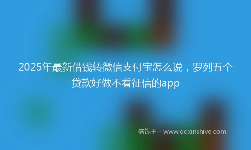 2025年最新借钱转微信支付宝怎么说，罗列五个贷款好做不看征信的app