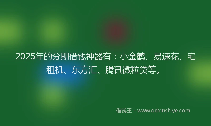 2025年的分期借钱神器有：小金鹤、易速花、宅租机、东方汇、腾讯微粒贷等。