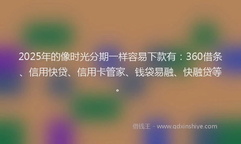 2025年的像时光分期一样容易下款有：360借条、信用快贷、信用卡管家、钱袋易融、快融贷等。