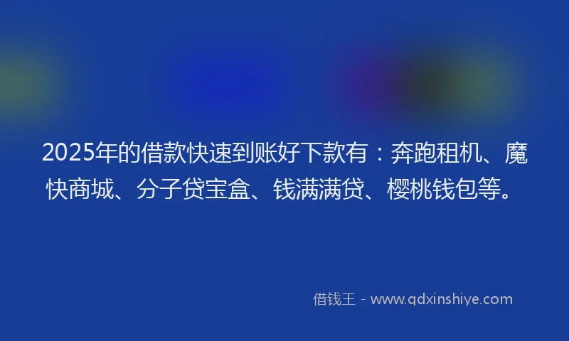 2025年的借款快速到账好下款有：奔跑租机、魔快商城、分子贷宝盒、钱满满贷、樱桃钱包等。