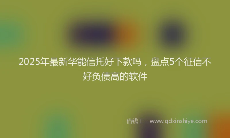 2025年最新华能信托好下款吗，盘点5个征信不好负债高的软件