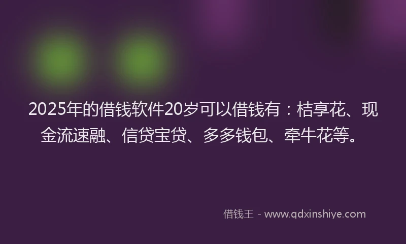 2025年的借钱软件20岁可以借钱有：桔享花、现金流速融、信贷宝贷、多多钱包、牵牛花等。