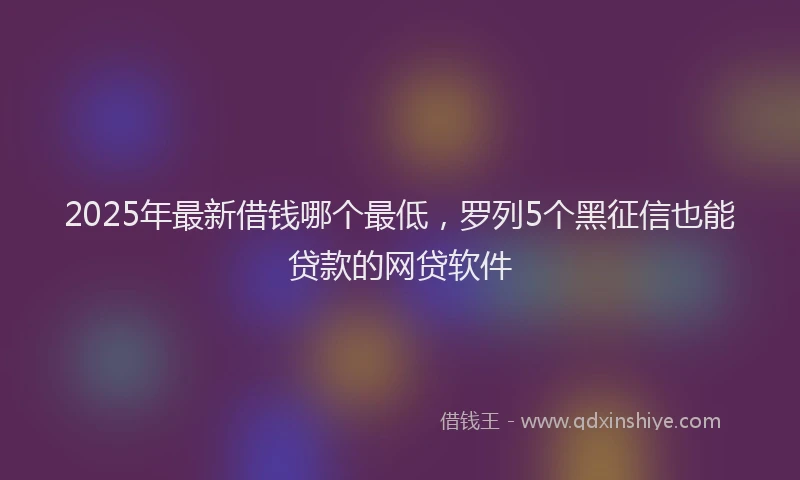 2025年最新借钱哪个最低，罗列5个黑征信也能贷款的网贷软件