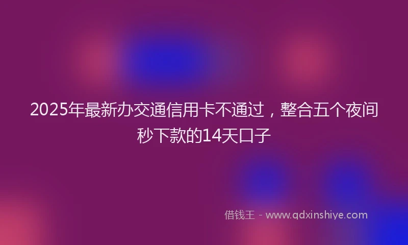 2025年最新办交通信用卡不通过，整合五个夜间秒下款的14天口子