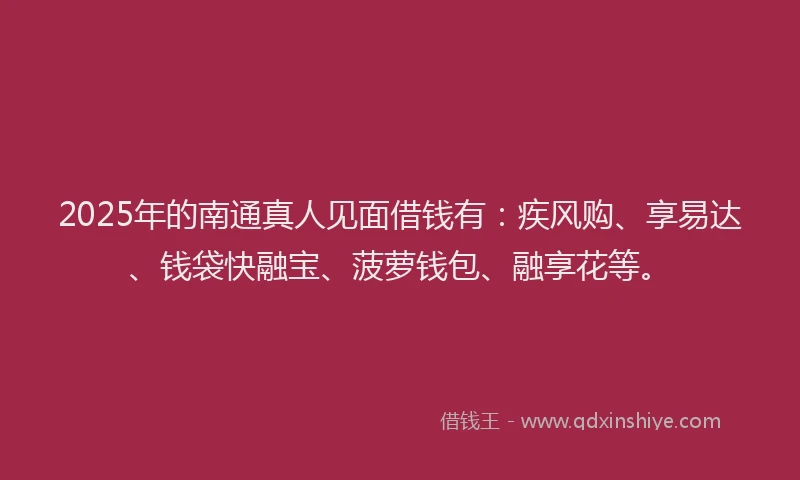 2025年的南通真人见面借钱有：疾风购、享易达、钱袋快融宝、菠萝钱包、融享花等。