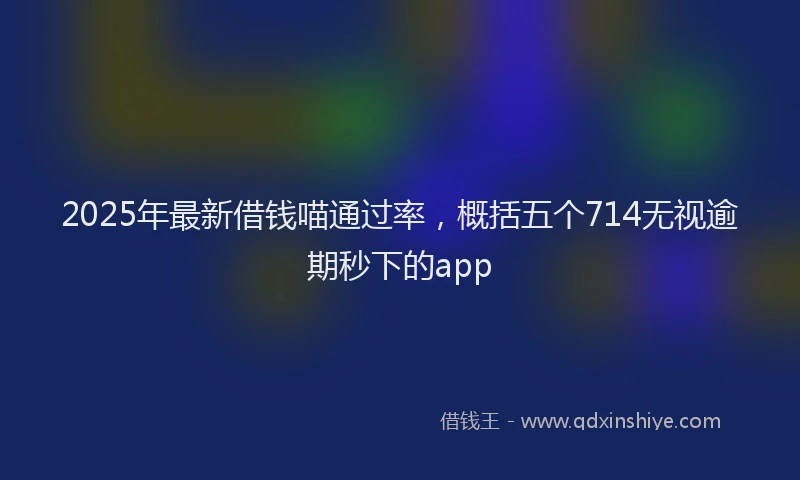 2025年最新借钱喵通过率，概括五个714无视逾期秒下的app