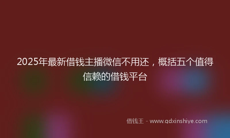2025年最新借钱主播微信不用还，概括五个值得信赖的借钱平台
