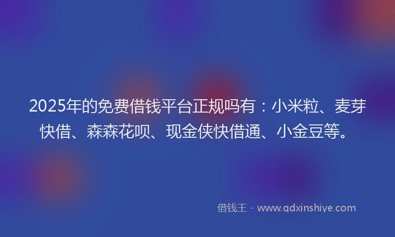 2025年的免费借钱平台正规吗有：小米粒、麦芽快借、森森花呗、现金侠快借通、小金豆等。