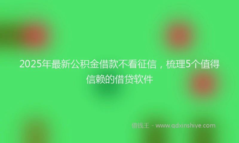 2025年最新公积金借款不看征信，梳理5个值得信赖的借贷软件