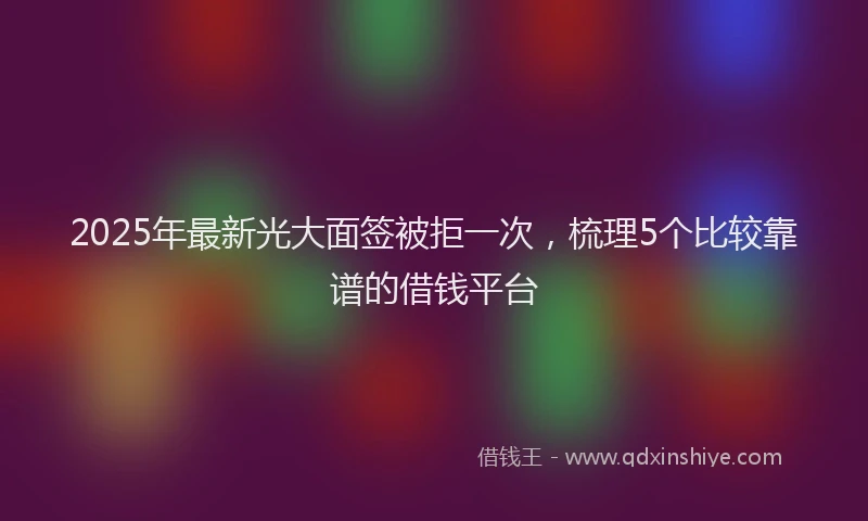 2025年最新光大面签被拒一次，梳理5个比较靠谱的借钱平台