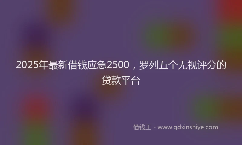 2025年最新借钱应急2500，罗列五个无视评分的贷款平台