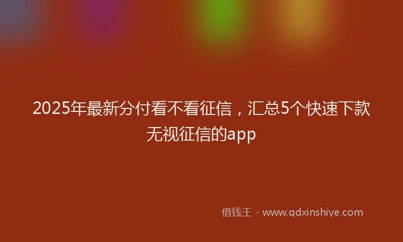 2025年最新分付看不看征信，汇总5个快速下款无视征信的app