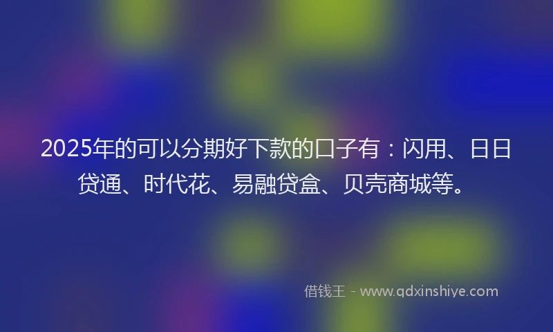 2025年的可以分期好下款的口子有：闪用、日日贷通、时代花、易融贷盒、贝壳商城等。