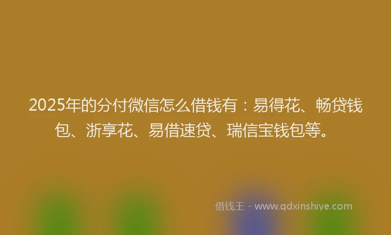2025年的分付微信怎么借钱有：易得花、畅贷钱包、浙享花、易借速贷、瑞信宝钱包等。
