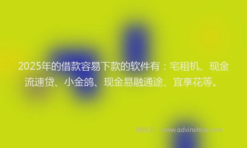 2025年的借款容易下款的软件有：宅租机、现金流速贷、小金鸽、现金易融通途、宜享花等。
