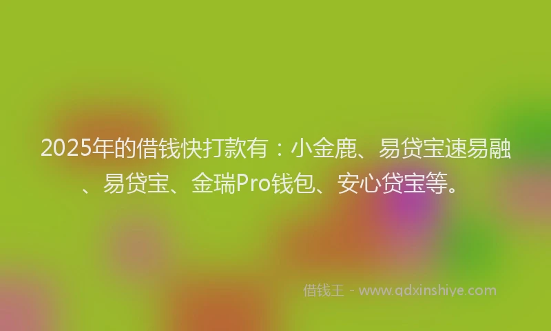 2025年的借钱快打款有：小金鹿、易贷宝速易融、易贷宝、金瑞Pro钱包、安心贷宝等。