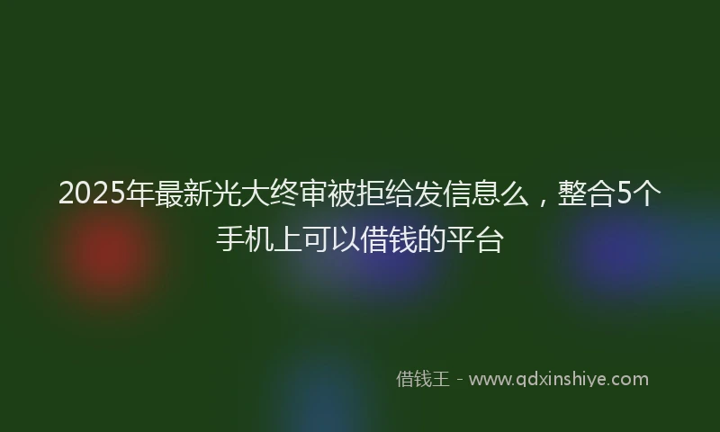 2025年最新光大终审被拒给发信息么，整合5个手机上可以借钱的平台