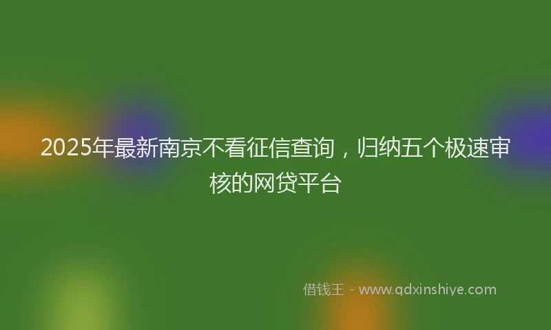 2025年最新南京不看征信查询，归纳五个极速审核的网贷平台