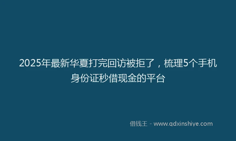 2025年最新华夏打完回访被拒了，梳理5个手机身份证秒借现金的平台