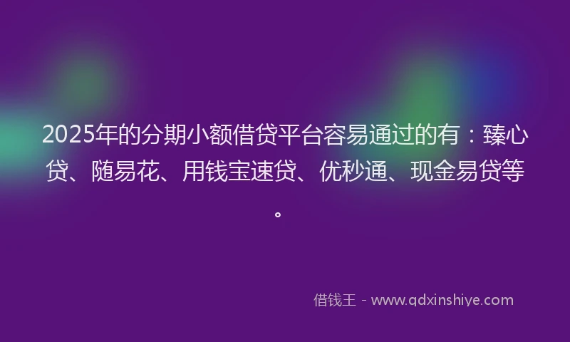 2025年的分期小额借贷平台容易通过的有：臻心贷、随易花、用钱宝速贷、优秒通、现金易贷等。