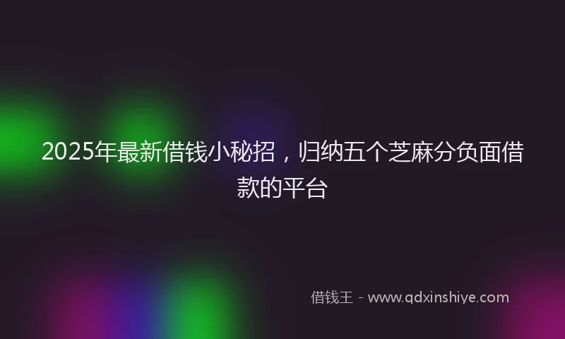 2025年最新借钱小秘招，归纳五个芝麻分负面借款的平台