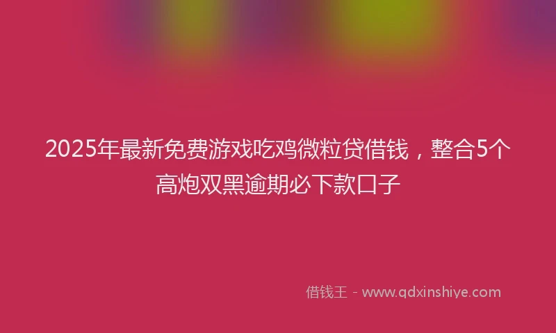 2025年最新免费游戏吃鸡微粒贷借钱，整合5个高炮双黑逾期必下款口子