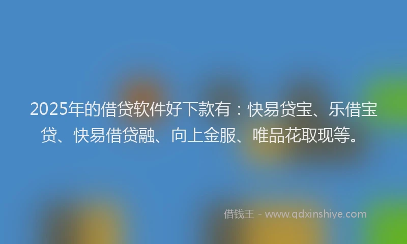 2025年的借贷软件好下款有：快易贷宝、乐借宝贷、快易借贷融、向上金服、唯品花取现等。