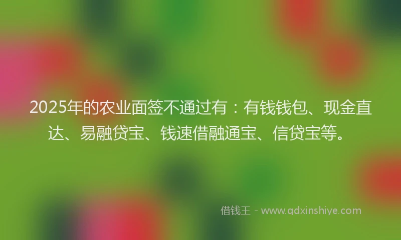 2025年的农业面签不通过有：有钱钱包、现金直达、易融贷宝、钱速借融通宝、信贷宝等。