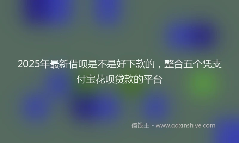 2025年最新借呗是不是好下款的，整合五个凭支付宝花呗贷款的平台