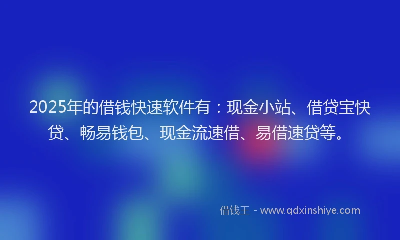 2025年的借钱快速软件有：现金小站、借贷宝快贷、畅易钱包、现金流速借、易借速贷等。