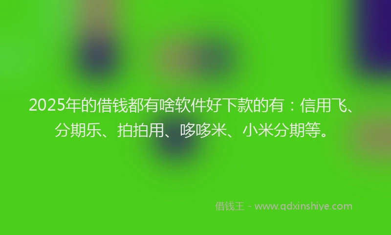 2025年的借钱都有啥软件好下款的有：信用飞、分期乐、拍拍用、哆哆米、小米分期等。