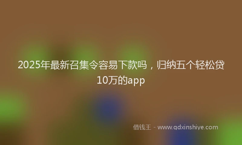 2025年最新召集令容易下款吗，归纳五个轻松贷10万的app