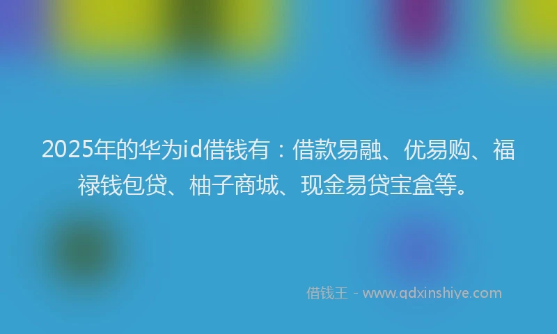 2025年的华为id借钱有：借款易融、优易购、福禄钱包贷、柚子商城、现金易贷宝盒等。