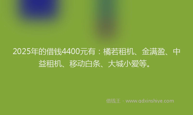 2025年的借钱4400元有：橘若租机、金满盈、中益租机、移动白条、大城小爱等。