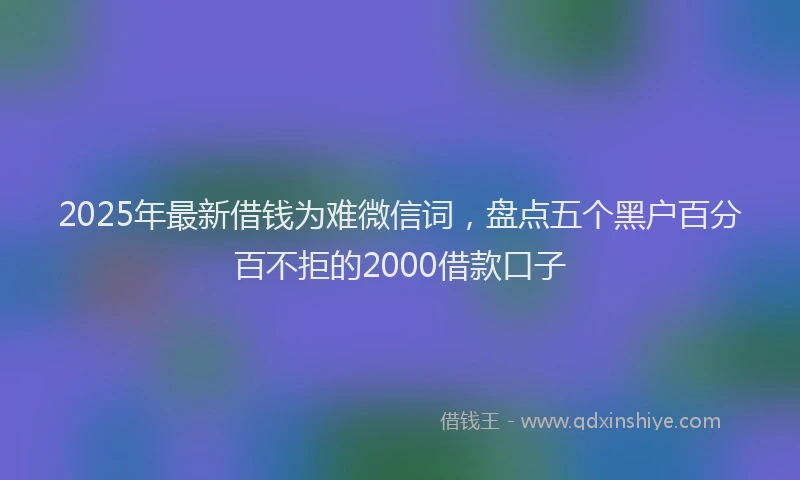 2025年最新借钱为难微信词，盘点五个黑户百分百不拒的2000借款口子