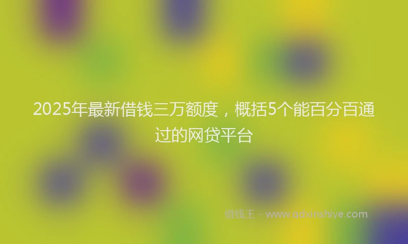 2025年最新借钱三万额度，概括5个能百分百通过的网贷平台