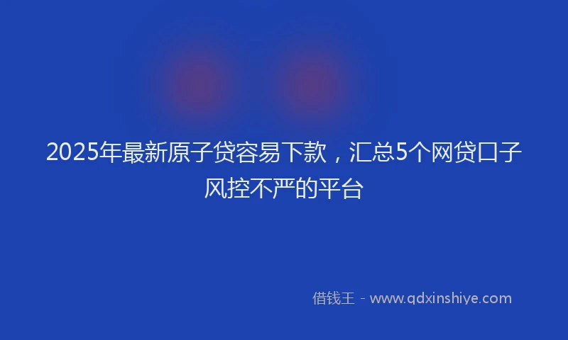 2025年最新原子贷容易下款，汇总5个网贷口子风控不严的平台