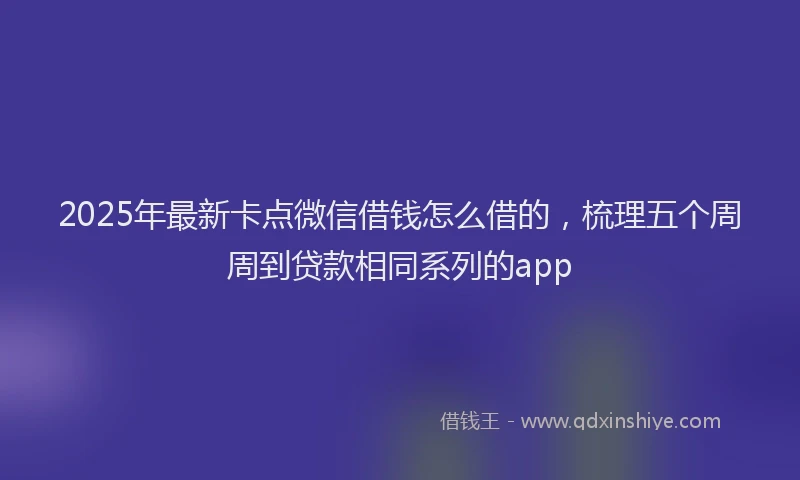 2025年最新卡点微信借钱怎么借的，梳理五个周周到贷款相同系列的app